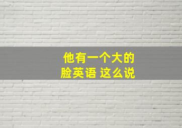 他有一个大的脸英语 这么说